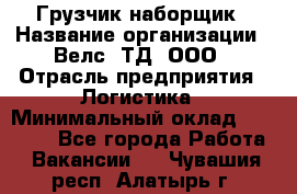 Грузчик-наборщик › Название организации ­ Велс, ТД, ООО › Отрасль предприятия ­ Логистика › Минимальный оклад ­ 20 000 - Все города Работа » Вакансии   . Чувашия респ.,Алатырь г.